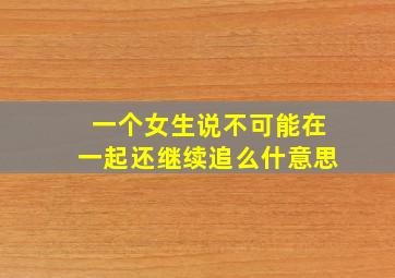 一个女生说不可能在一起还继续追么什意思