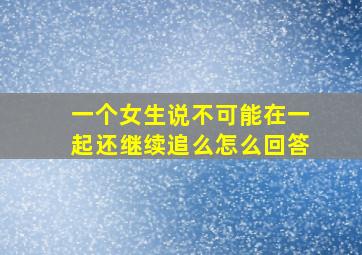 一个女生说不可能在一起还继续追么怎么回答