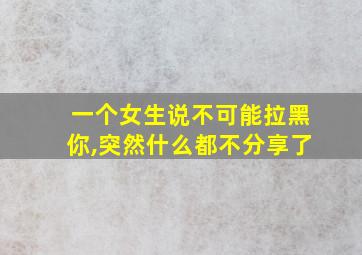 一个女生说不可能拉黑你,突然什么都不分享了