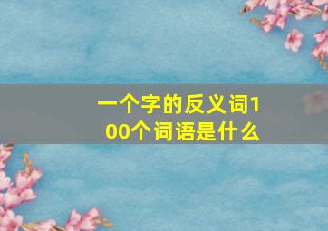 一个字的反义词100个词语是什么