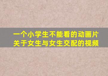 一个小学生不能看的动画片关于女生与女生交配的视频