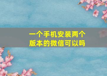 一个手机安装两个版本的微信可以吗