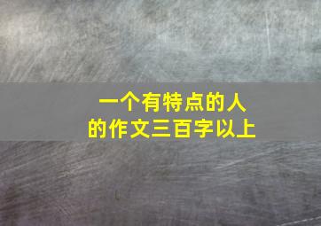 一个有特点的人的作文三百字以上