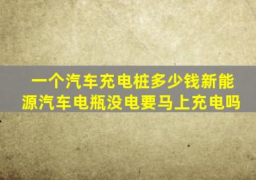 一个汽车充电桩多少钱新能源汽车电瓶没电要马上充电吗