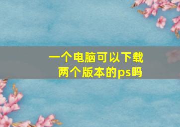 一个电脑可以下载两个版本的ps吗