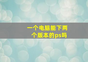 一个电脑能下两个版本的ps吗