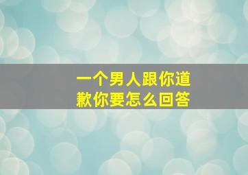 一个男人跟你道歉你要怎么回答