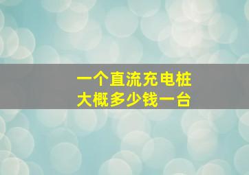 一个直流充电桩大概多少钱一台