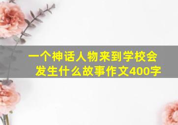 一个神话人物来到学校会发生什么故事作文400字