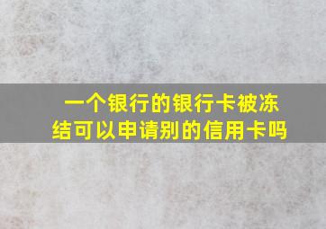 一个银行的银行卡被冻结可以申请别的信用卡吗