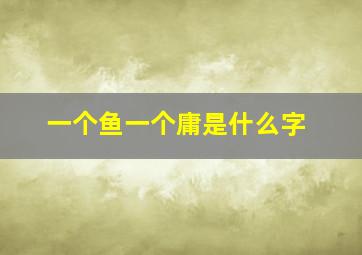 一个鱼一个庸是什么字