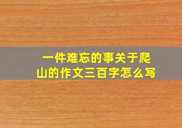 一件难忘的事关于爬山的作文三百字怎么写