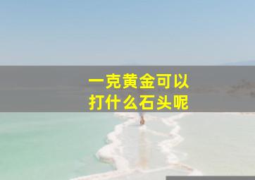 一克黄金可以打什么石头呢