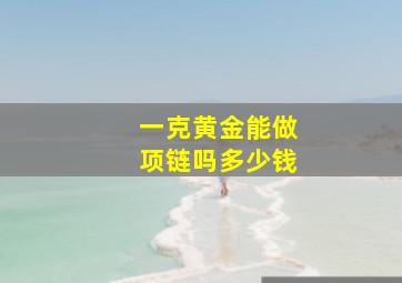 一克黄金能做项链吗多少钱