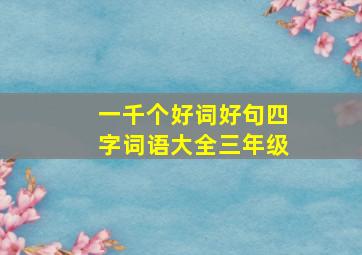 一千个好词好句四字词语大全三年级