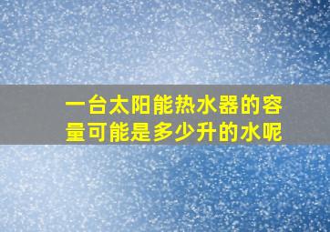 一台太阳能热水器的容量可能是多少升的水呢