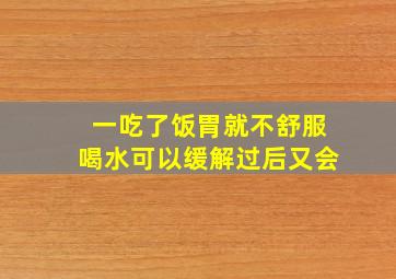 一吃了饭胃就不舒服喝水可以缓解过后又会