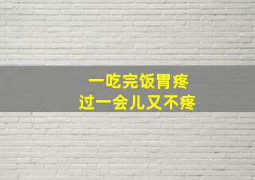 一吃完饭胃疼过一会儿又不疼