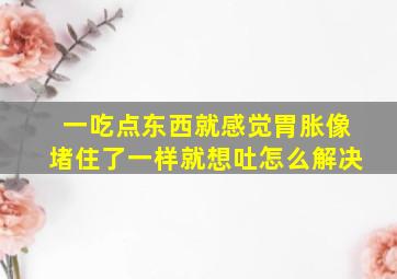 一吃点东西就感觉胃胀像堵住了一样就想吐怎么解决