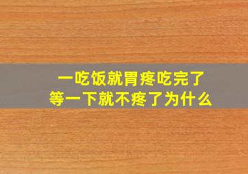 一吃饭就胃疼吃完了等一下就不疼了为什么