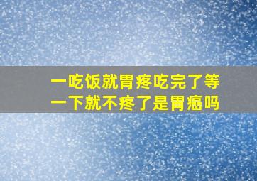 一吃饭就胃疼吃完了等一下就不疼了是胃癌吗