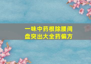 一味中药根除腰间盘突出大全药偏方