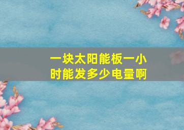 一块太阳能板一小时能发多少电量啊