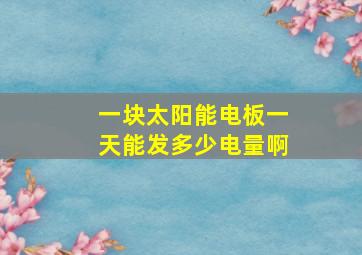 一块太阳能电板一天能发多少电量啊