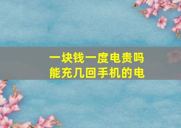 一块钱一度电贵吗能充几回手机的电