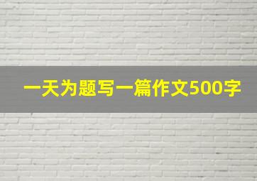 一天为题写一篇作文500字