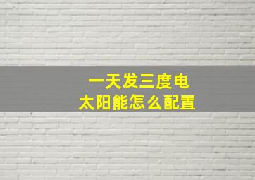 一天发三度电太阳能怎么配置