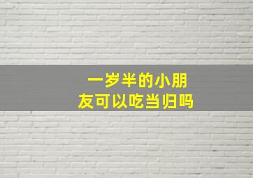 一岁半的小朋友可以吃当归吗