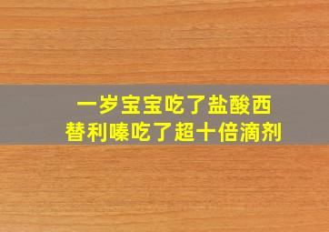 一岁宝宝吃了盐酸西替利嗪吃了超十倍滴剂