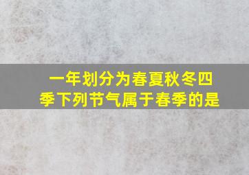 一年划分为春夏秋冬四季下列节气属于春季的是