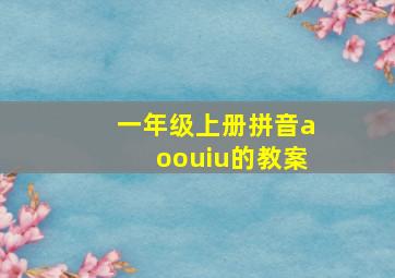 一年级上册拼音aoouiu的教案