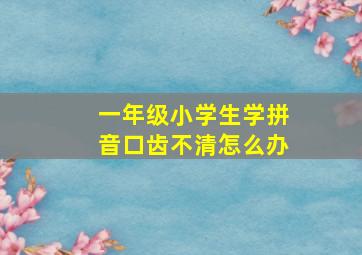 一年级小学生学拼音口齿不清怎么办