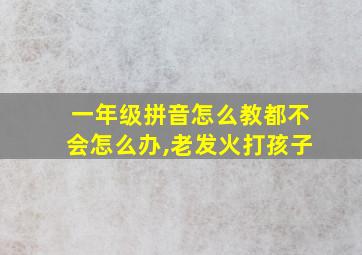 一年级拼音怎么教都不会怎么办,老发火打孩子