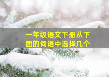 一年级语文下册从下面的词语中选择几个