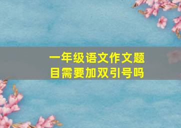 一年级语文作文题目需要加双引号吗