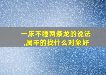 一床不睡两条龙的说法,属羊的找什么对象好