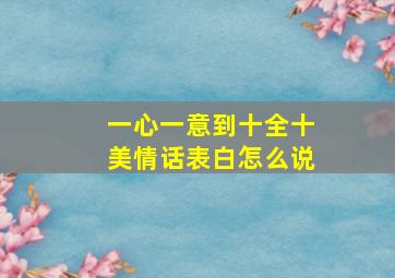 一心一意到十全十美情话表白怎么说