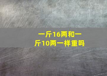 一斤16两和一斤10两一样重吗