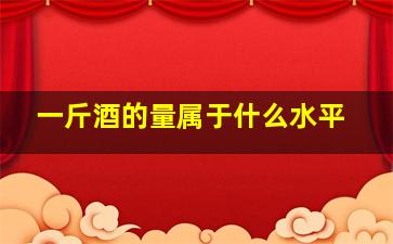 一斤酒的量属于什么水平