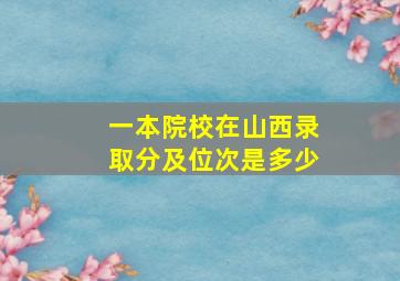 一本院校在山西录取分及位次是多少