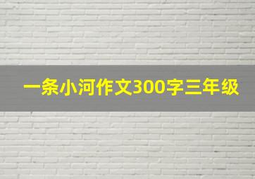 一条小河作文300字三年级