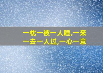 一枕一被一人睡,一来一去一人过,一心一意