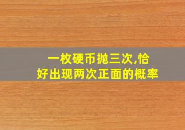 一枚硬币抛三次,恰好出现两次正面的概率