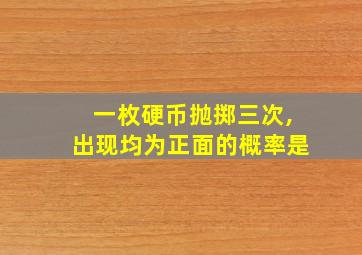 一枚硬币抛掷三次,出现均为正面的概率是