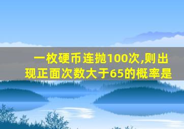 一枚硬币连抛100次,则出现正面次数大于65的概率是