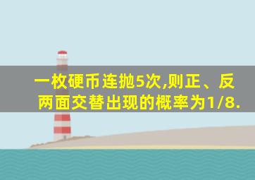 一枚硬币连抛5次,则正、反两面交替出现的概率为1/8.